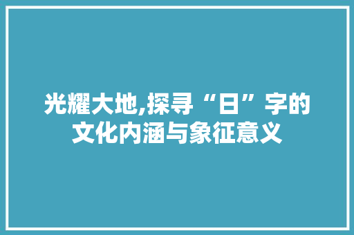 光耀大地,探寻“日”字的文化内涵与象征意义