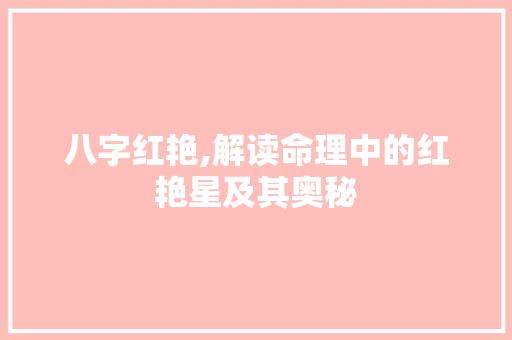 八字红艳,解读命理中的红艳星及其奥秘 报告写作