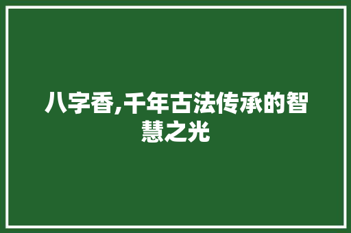 八字香,千年古法传承的智慧之光 写作社区