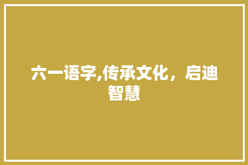 六一语字,传承文化，启迪智慧