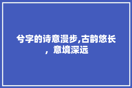 兮字的诗意漫步,古韵悠长，意境深远