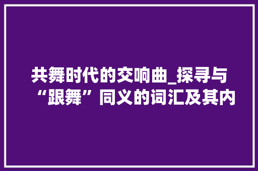共舞时代的交响曲_探寻与“跟舞”同义的词汇及其内涵 诗歌创作
