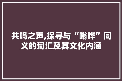 共鸣之声,探寻与“嗡哗”同义的词汇及其文化内涵 写作社区