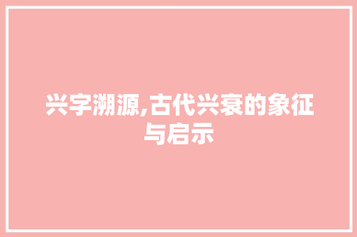 兴字溯源,古代兴衰的象征与启示