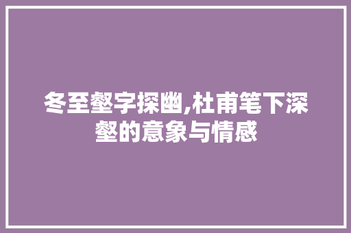 冬至壑字探幽,杜甫笔下深壑的意象与情感 报告写作