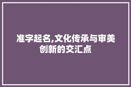准字起名,文化传承与审美创新的交汇点 商业文案