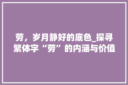 劳，岁月静好的底色_探寻繁体字“劳”的内涵与价值