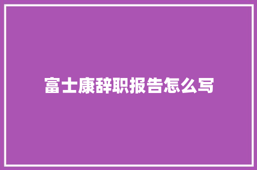 富士康辞职报告怎么写