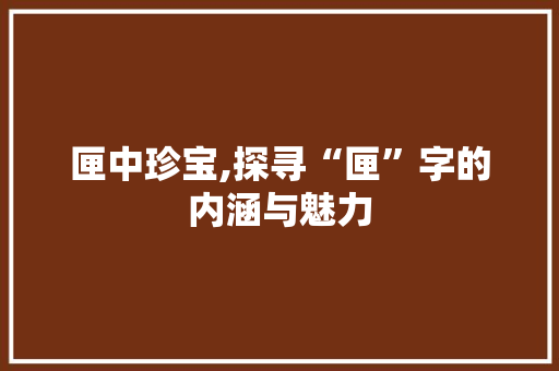 匣中珍宝,探寻“匣”字的内涵与魅力