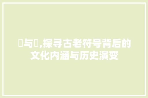 卍与卐,探寻古老符号背后的文化内涵与历史演变