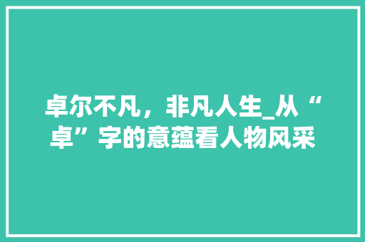 卓尔不凡，非凡人生_从“卓”字的意蕴看人物风采