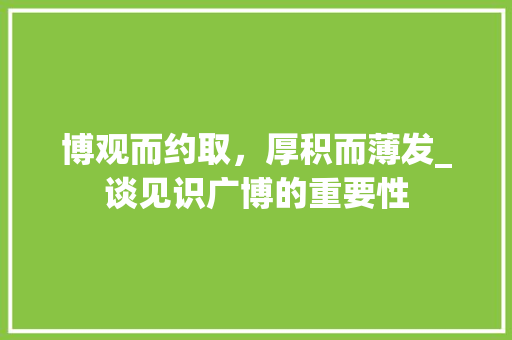 博观而约取，厚积而薄发_谈见识广博的重要性