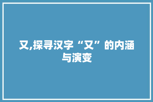 又,探寻汉字“又”的内涵与演变 写作素材