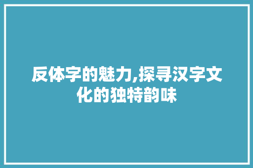 反体字的魅力,探寻汉字文化的独特韵味