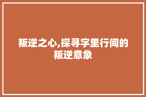 叛逆之心,探寻字里行间的叛逆意象 写作技巧
