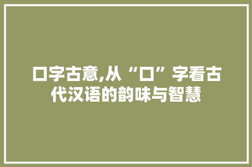 口字古意,从“口”字看古代汉语的韵味与智慧