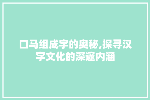 口马组成字的奥秘,探寻汉字文化的深邃内涵