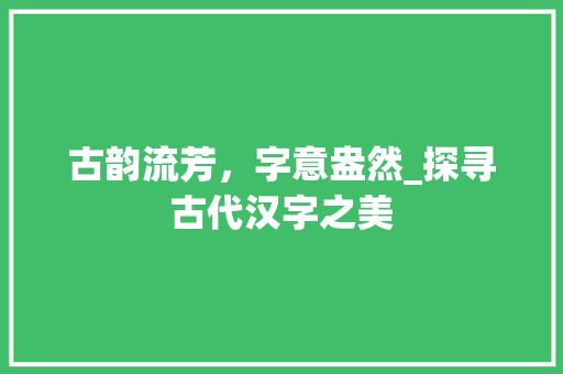 古韵流芳，字意盎然_探寻古代汉字之美