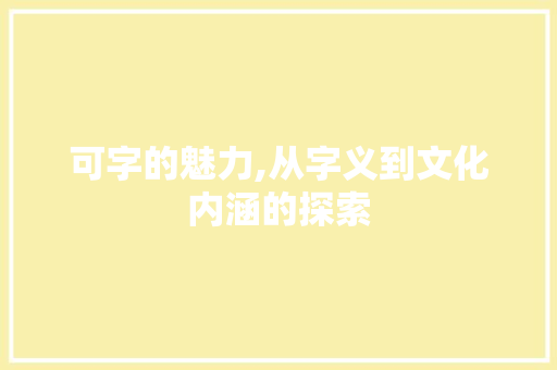 可字的魅力,从字义到文化内涵的探索