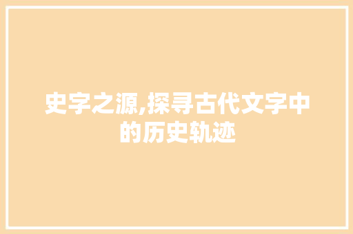 史字之源,探寻古代文字中的历史轨迹