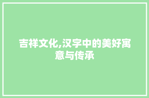 吉祥文化,汉字中的美好寓意与传承