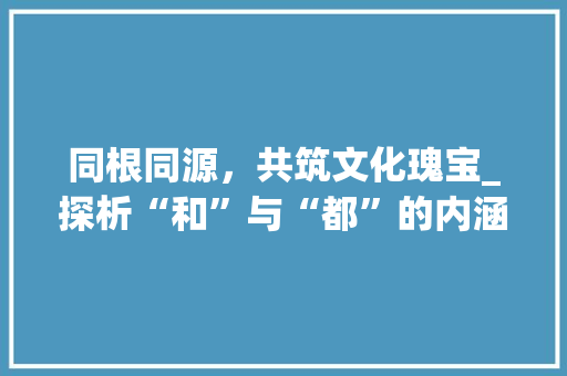 同根同源，共筑文化瑰宝_探析“和”与“都”的内涵与价值