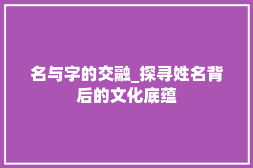 名与字的交融_探寻姓名背后的文化底蕴