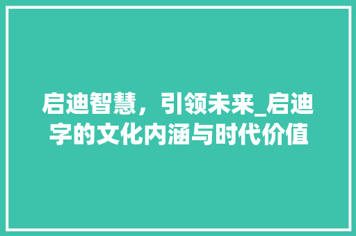 启迪智慧，引领未来_启迪字的文化内涵与时代价值 词汇积累