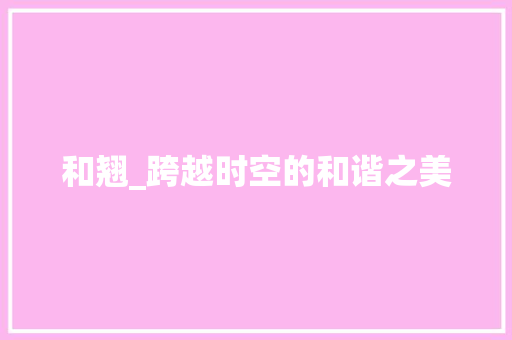 和翘_跨越时空的和谐之美 范文赏析