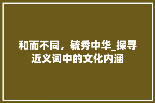 和而不同，毓秀中华_探寻近义词中的文化内涵