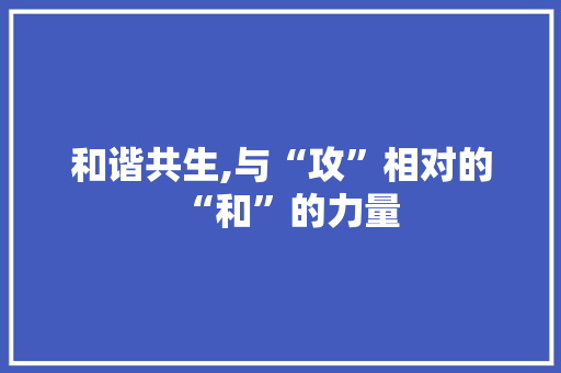 和谐共生,与“攻”相对的“和”的力量 写作素材