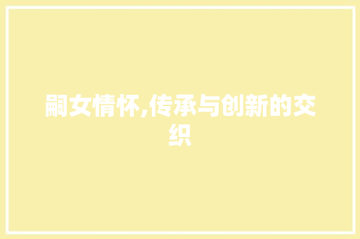 嗣女情怀,传承与创新的交织