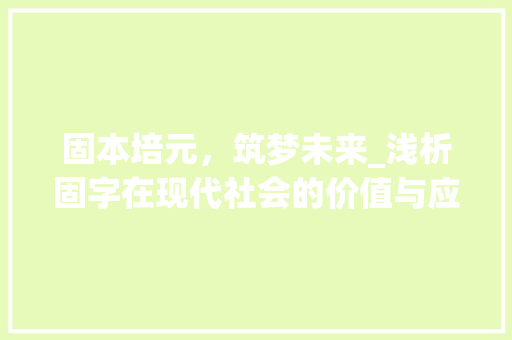 固本培元，筑梦未来_浅析固字在现代社会的价值与应用 简历模板