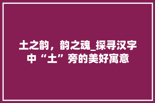 土之韵，韵之魂_探寻汉字中“土”旁的美好寓意