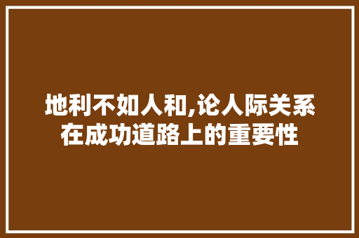 地利不如人和,论人际关系在成功道路上的重要性
