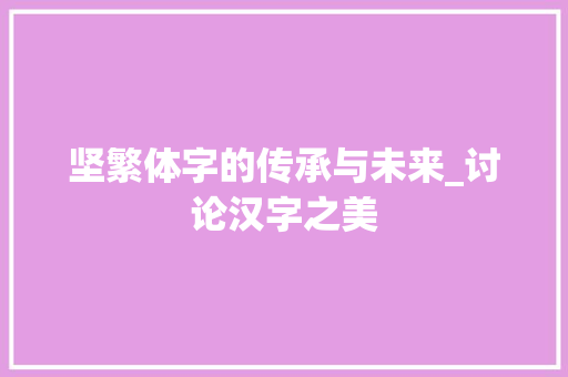 坚繁体字的传承与未来_讨论汉字之美 范文赏析