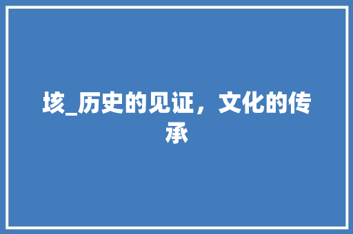 垓_历史的见证，文化的传承 商业文案