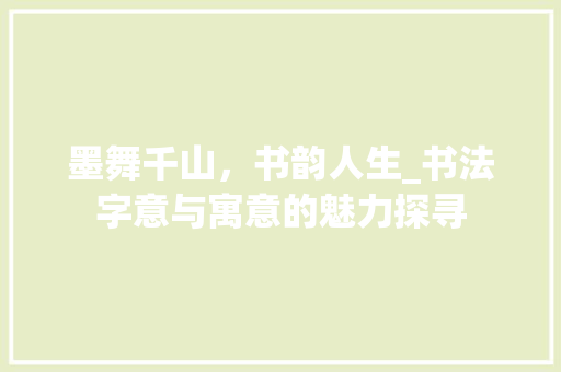 墨舞千山，书韵人生_书法字意与寓意的魅力探寻