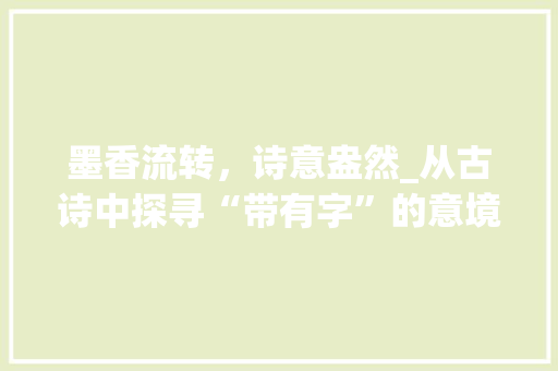 墨香流转，诗意盎然_从古诗中探寻“带有字”的意境之美