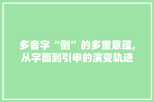 多音字“倒”的多重意蕴,从字面到引申的演变轨迹