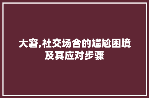 大窘,社交场合的尴尬困境及其应对步骤