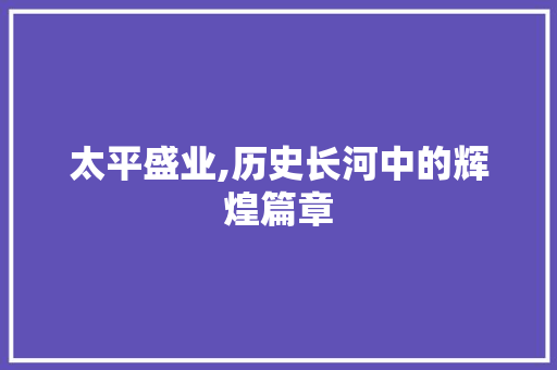 太平盛业,历史长河中的辉煌篇章 写作素材