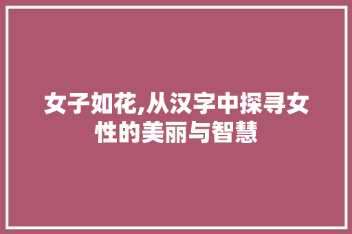 女子如花,从汉字中探寻女性的美丽与智慧