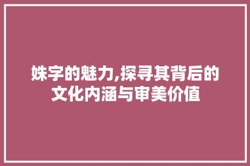 姝字的魅力,探寻其背后的文化内涵与审美价值 写作社区