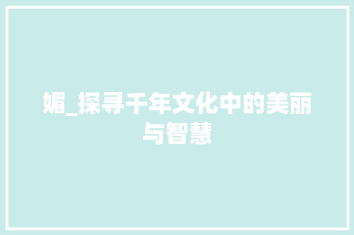 媚_探寻千年文化中的美丽与智慧 诗歌创作