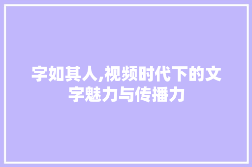 字如其人,视频时代下的文字魅力与传播力