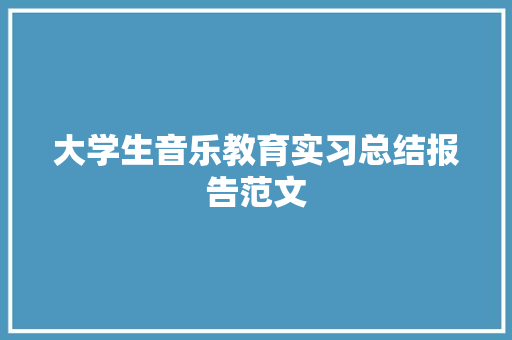 大学生音乐教育实习总结报告范文 报告写作