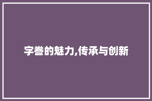 字誊的魅力,传承与创新 商业文案