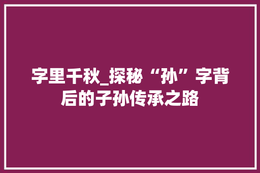字里千秋_探秘“孙”字背后的子孙传承之路 诗歌创作