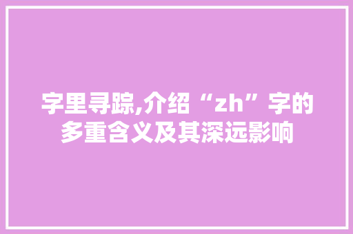 字里寻踪,介绍“zh”字的多重含义及其深远影响